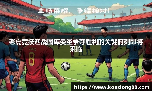 老虎竞技迎战图库曼圣争夺胜利的关键时刻即将来临