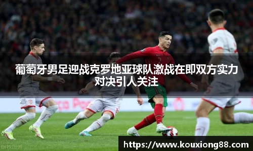 葡萄牙男足迎战克罗地亚球队激战在即双方实力对决引人关注