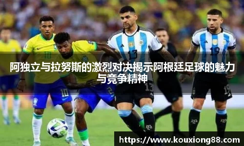 阿独立与拉努斯的激烈对决揭示阿根廷足球的魅力与竞争精神