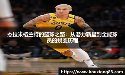杰拉米格兰特的篮球之路：从潜力新星到全能球员的蜕变历程