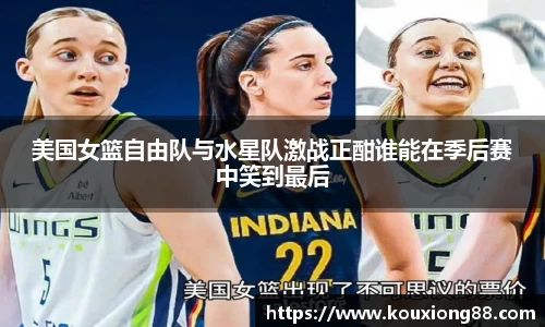美国女篮自由队与水星队激战正酣谁能在季后赛中笑到最后