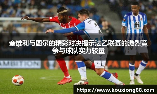 奎维利与图尔的精彩对决揭示法乙联赛的激烈竞争与球队实力较量