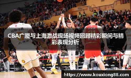 CBA广厦与上海激战现场视频回顾精彩瞬间与精彩表现分析