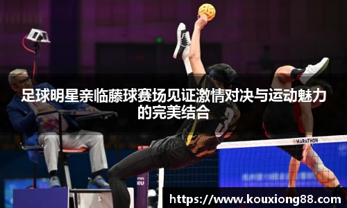 足球明星亲临藤球赛场见证激情对决与运动魅力的完美结合