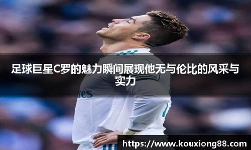 足球巨星C罗的魅力瞬间展现他无与伦比的风采与实力