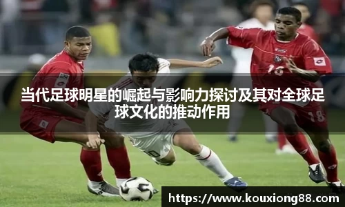 当代足球明星的崛起与影响力探讨及其对全球足球文化的推动作用